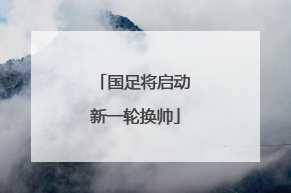 国足将启动新一轮换帅