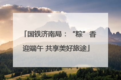 国铁济南局：“粽”香迎端午 共享美好旅途