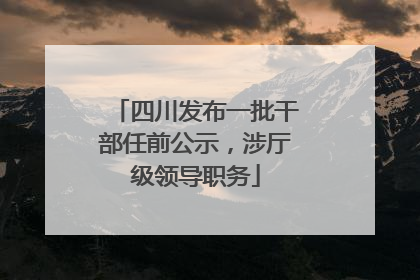 四川发布一批干部任前公示，涉厅级领导职务
