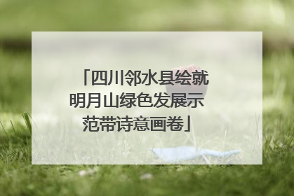 四川邻水县绘就明月山绿色发展示范带诗意画卷