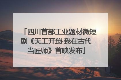 四川首部工业题材微短剧《天工开蜀·我在古代当匠师》首映发布