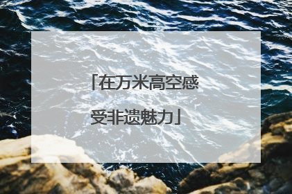 在万米高空感受非遗魅力