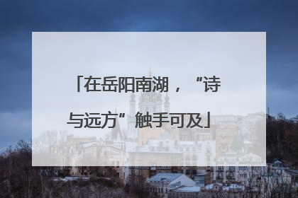 在岳阳南湖，“诗与远方”触手可及