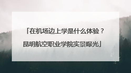 在机场边上学是什么体验？昆明航空职业学院实景曝光