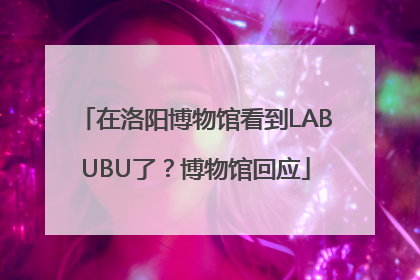 在洛阳博物馆看到LABUBU了？博物馆回应
