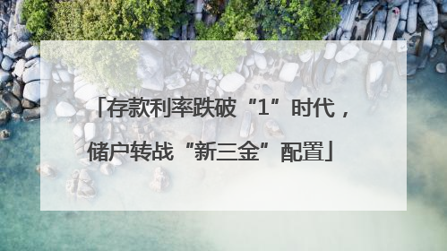 存款利率跌破“1”时代，储户转战“新三金”配置