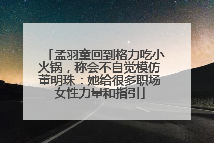 孟羽童回到格力吃小火锅，称会不自觉模仿董明珠：她给很多职场女性力量和指引