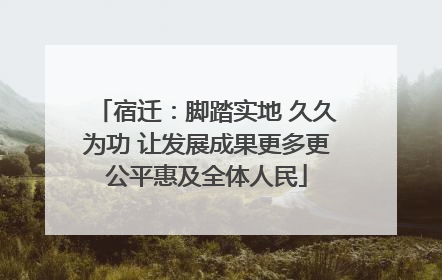 宿迁：脚踏实地 久久为功 让发展成果更多更公平惠及全体人民