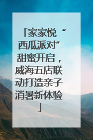 家家悦“西瓜派对”甜蜜开启，威海五店联动打造亲子消暑新体验