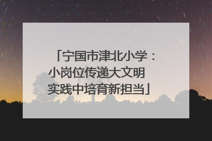 宁国市津北小学：小岗位传递大文明 实践中培育新担当