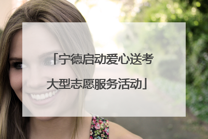 宁德启动爱心送考大型志愿服务活动