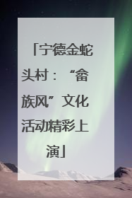 宁德金蛇头村：“畲族风”文化活动精彩上演