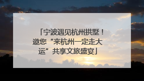 宁波遇见杭州拱墅！邀您“来杭州一定走大运”共享文旅盛宴