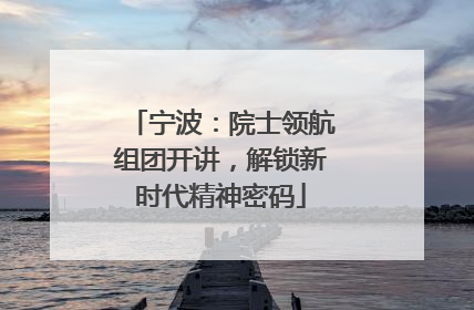 宁波：院士领航组团开讲，解锁新时代精神密码