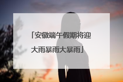 安徽端午假期将迎大雨暴雨大暴雨
