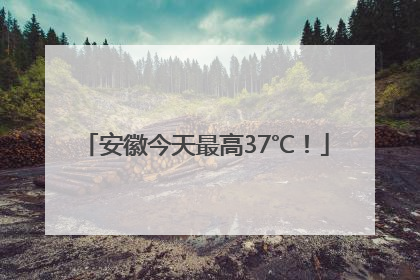 安徽今天最高37℃！