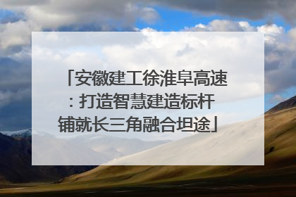 安徽建工徐淮阜高速：打造智慧建造标杆 铺就长三角融合坦途