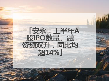 安永：上半年A股IPO数量、融资额双升，同比均超14%