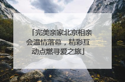 完美亲家北京相亲会温情落幕，精彩互动点燃寻爱之旅