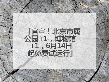 官宣！北京市属公园+1，博物馆+1，6月14日起免费试运行