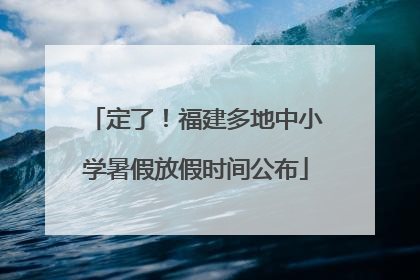 定了！福建多地中小学暑假放假时间公布