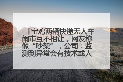 宝鸡两辆快递无人车闹市互不相让，网友称像“吵架”，公司：监测到异常会有技术或人为干预处置