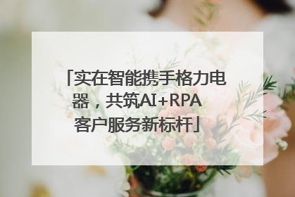 实在智能携手格力电器，共筑AI+RPA客户服务新标杆