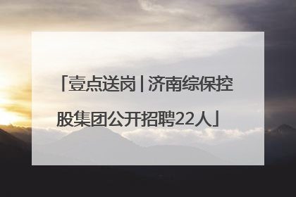壹点送岗│济南综保控股集团公开招聘22人