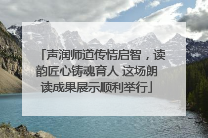 声润师道传情启智，读韵匠心铸魂育人 这场朗读成果展示顺利举行