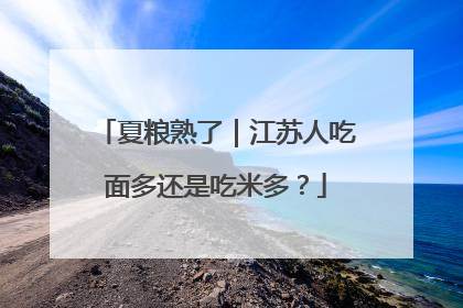 夏粮熟了｜江苏人吃面多还是吃米多？