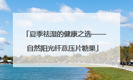 夏季祛湿的健康之选——自然阳光纤薏压片糖果