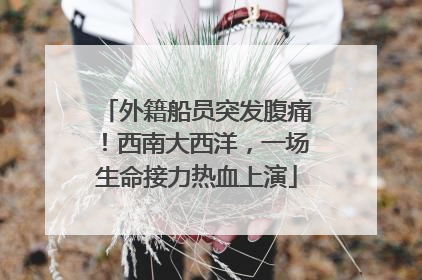外籍船员突发腹痛！西南大西洋，一场生命接力热血上演