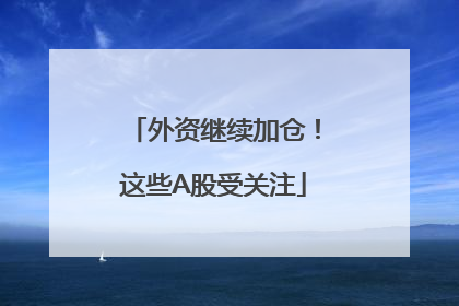 外资继续加仓！这些A股受关注