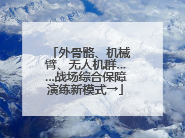 外骨骼、机械臂、无人机群……战场综合保障演练新模式→