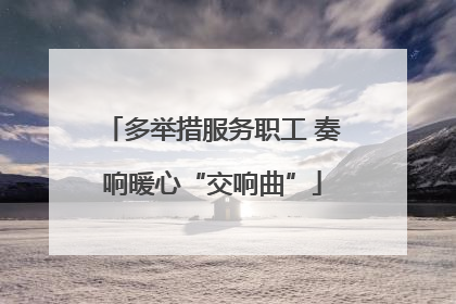 多举措服务职工 奏响暖心“交响曲”