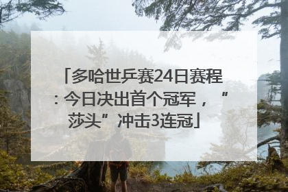 多哈世乒赛24日赛程：今日决出首个冠军，“莎头”冲击3连冠