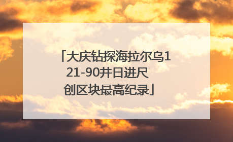 大庆钻探海拉尔乌121-90井日进尺 创区块最高纪录