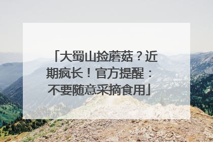 大蜀山捡蘑菇？近期疯长！官方提醒：不要随意采摘食用