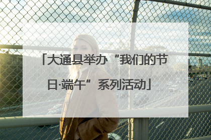 大通县举办“我们的节日·端午”系列活动