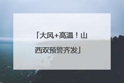 大风+高温！山西双预警齐发