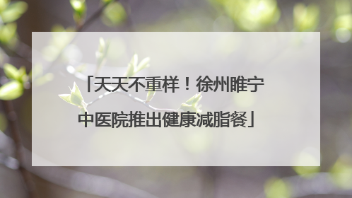 天天不重样！徐州睢宁中医院推出健康减脂餐