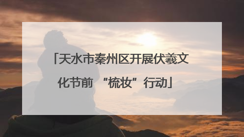 天水市秦州区开展伏羲文化节前 “梳妆”行动