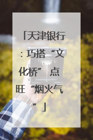天津银行：巧搭“文化桥” 点旺“烟火气”