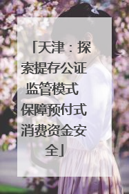 天津：探索提存公证监管模式 保障预付式消费资金安全
