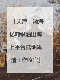 天津：渤海亿吨级油田海上平台陆地建造工作收官
