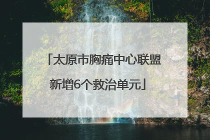 太原市胸痛中心联盟新增6个救治单元