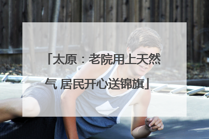 太原：老院用上天然气 居民开心送锦旗