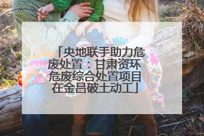 央地联手助力危废处置：甘肃资环危废综合处置项目在金昌破土动工