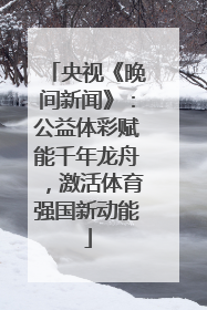 央视《晚间新闻》：公益体彩赋能千年龙舟，激活体育强国新动能