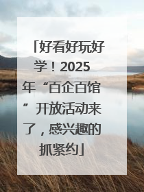 好看好玩好学！2025年“百企百馆”开放活动来了，感兴趣的抓紧约